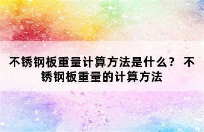 不锈钢板重量计算方法是什么？ 不锈钢板重量的计算方法